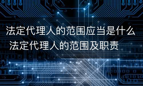 法定代理人的范围应当是什么 法定代理人的范围及职责
