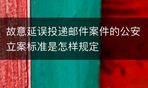 故意延误投递邮件案件的公安立案标准是怎样规定