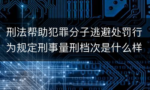 刑法帮助犯罪分子逃避处罚行为规定刑事量刑档次是什么样
