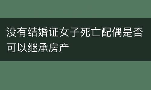 没有结婚证女子死亡配偶是否可以继承房产
