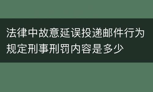 法律中故意延误投递邮件行为规定刑事刑罚内容是多少