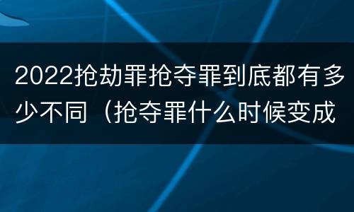 2022抢劫罪抢夺罪到底都有多少不同（抢夺罪什么时候变成抢劫罪）