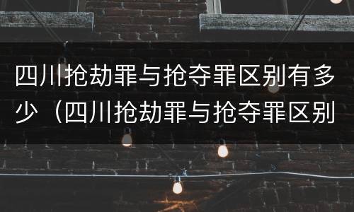 四川抢劫罪与抢夺罪区别有多少（四川抢劫罪与抢夺罪区别有多少条）
