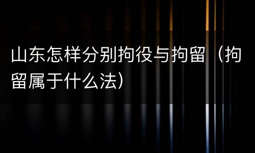 山东怎样分别拘役与拘留（拘留属于什么法）