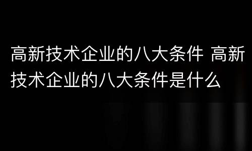 高新技术企业的八大条件 高新技术企业的八大条件是什么