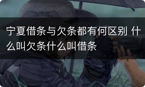 宁夏借条与欠条都有何区别 什么叫欠条什么叫借条