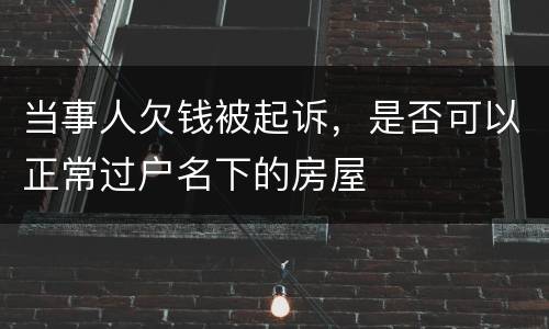 当事人欠钱被起诉，是否可以正常过户名下的房屋