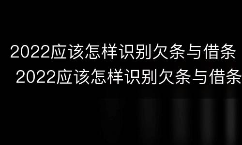 2022应该怎样识别欠条与借条 2022应该怎样识别欠条与借条的真假