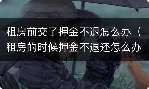 租房前交了押金不退怎么办（租房的时候押金不退还怎么办）