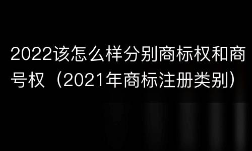 2022该怎么样分别商标权和商号权（2021年商标注册类别）