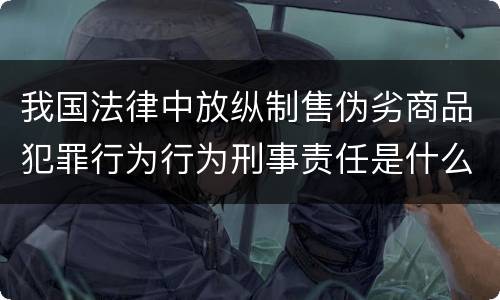 我国法律中放纵制售伪劣商品犯罪行为行为刑事责任是什么
