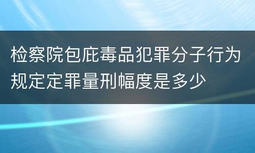 检察院包庇毒品犯罪分子行为规定定罪量刑幅度是多少