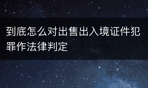 到底怎么对出售出入境证件犯罪作法律判定