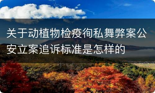 关于动植物检疫徇私舞弊案公安立案追诉标准是怎样的