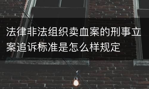 法律非法组织卖血案的刑事立案追诉标准是怎么样规定