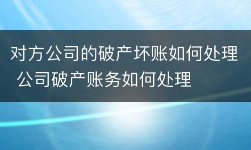 对方公司的破产坏账如何处理 公司破产账务如何处理