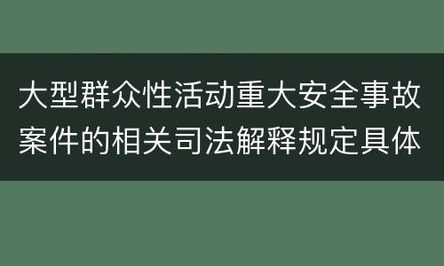 大型群众性活动重大安全事故案件的相关司法解释规定具体有哪些