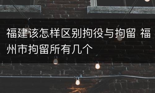 福建该怎样区别拘役与拘留 福州市拘留所有几个