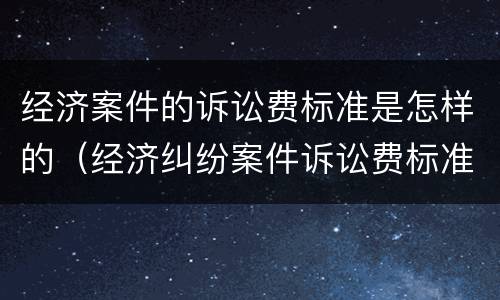 经济案件的诉讼费标准是怎样的（经济纠纷案件诉讼费标准）