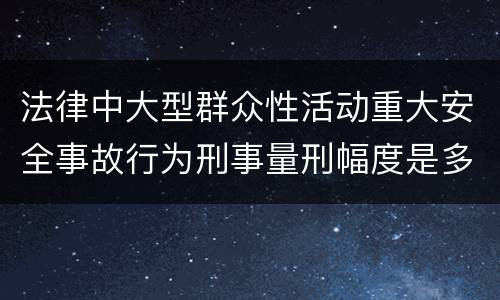 法律中大型群众性活动重大安全事故行为刑事量刑幅度是多少