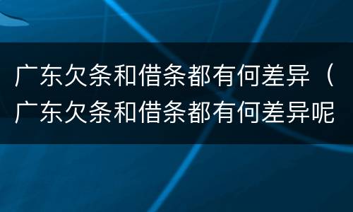 广东欠条和借条都有何差异（广东欠条和借条都有何差异呢）