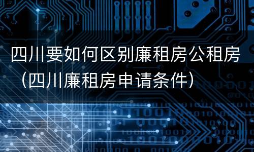 四川要如何区别廉租房公租房（四川廉租房申请条件）