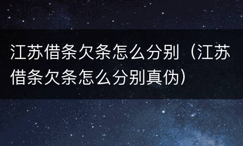 江苏借条欠条怎么分别（江苏借条欠条怎么分别真伪）