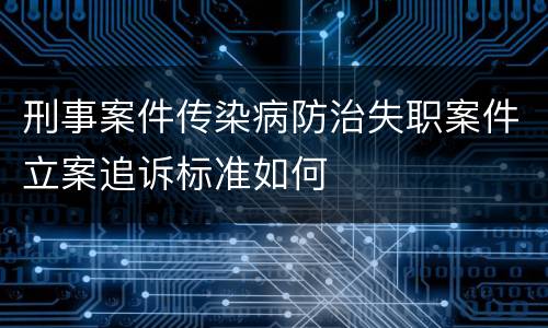 刑事案件传染病防治失职案件立案追诉标准如何