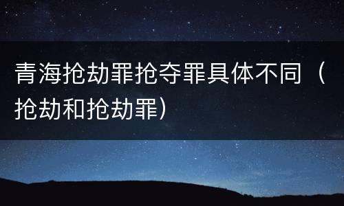青海抢劫罪抢夺罪具体不同（抢劫和抢劫罪）
