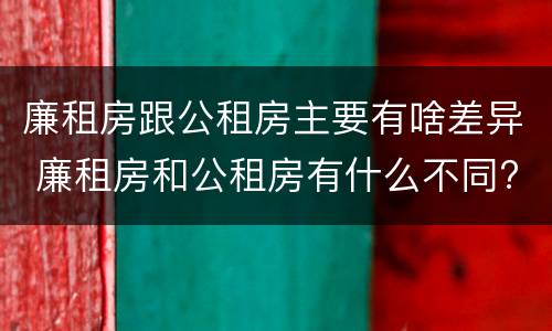 廉租房跟公租房主要有啥差异 廉租房和公租房有什么不同?
