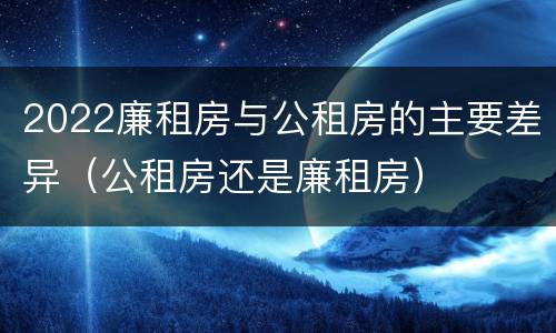 2022廉租房与公租房的主要差异（公租房还是廉租房）