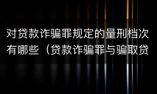 对贷款诈骗罪规定的量刑档次有哪些（贷款诈骗罪与骗取贷款罪量刑区别）