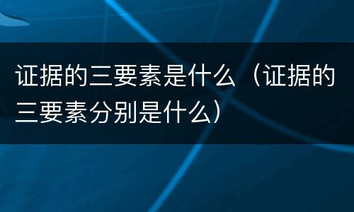 证据的三要素是什么（证据的三要素分别是什么）