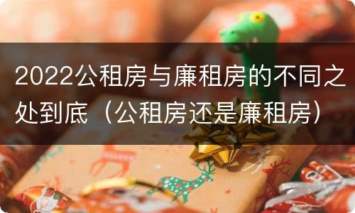2022公租房与廉租房的不同之处到底（公租房还是廉租房）