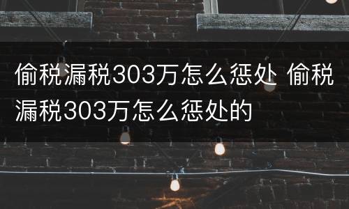 偷税漏税303万怎么惩处 偷税漏税303万怎么惩处的