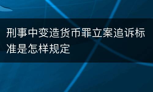 刑事中变造货币罪立案追诉标准是怎样规定