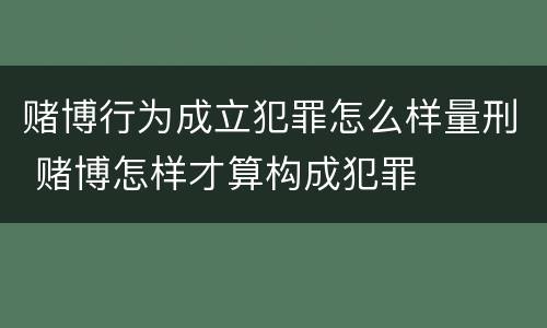 赌博行为成立犯罪怎么样量刑 赌博怎样才算构成犯罪