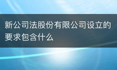 新公司法股份有限公司设立的要求包含什么