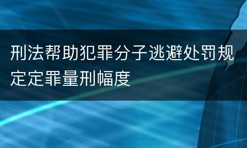 刑法帮助犯罪分子逃避处罚规定定罪量刑幅度