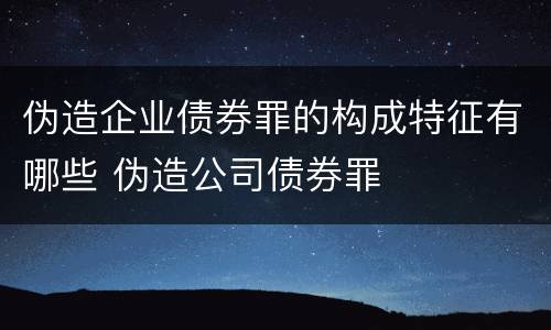 伪造企业债券罪的构成特征有哪些 伪造公司债券罪