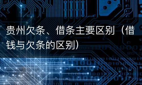 贵州欠条、借条主要区别（借钱与欠条的区别）