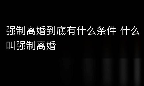 强制离婚到底有什么条件 什么叫强制离婚