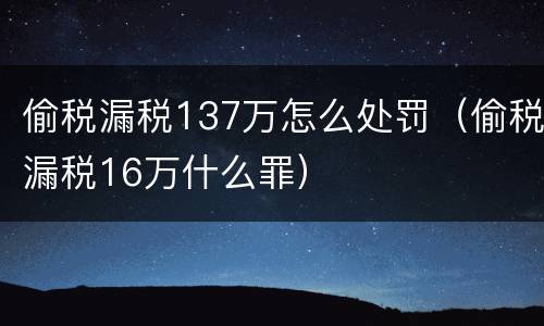 偷税漏税137万怎么处罚（偷税漏税16万什么罪）