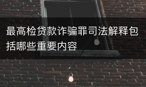最高检贷款诈骗罪司法解释包括哪些重要内容