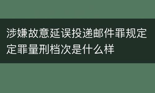 涉嫌故意延误投递邮件罪规定定罪量刑档次是什么样