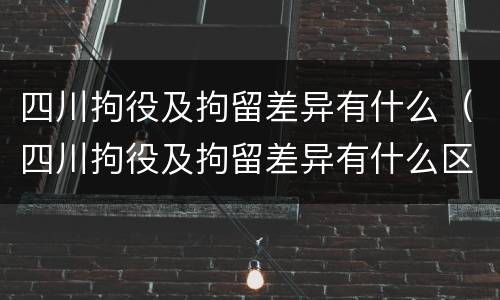 四川拘役及拘留差异有什么（四川拘役及拘留差异有什么区别）