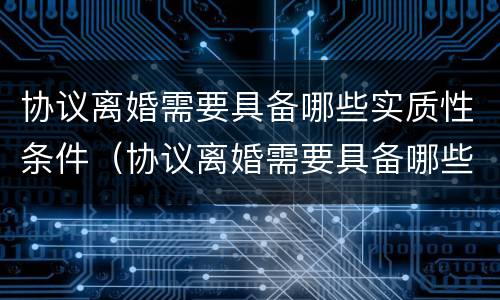 协议离婚需要具备哪些实质性条件（协议离婚需要具备哪些实质性条件呢）