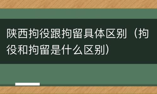 陕西拘役跟拘留具体区别（拘役和拘留是什么区别）