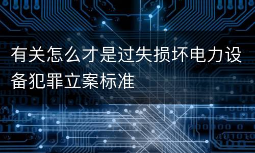 有关怎么才是过失损坏电力设备犯罪立案标准