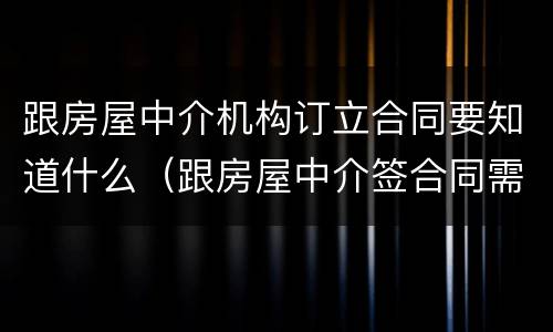 跟房屋中介机构订立合同要知道什么（跟房屋中介签合同需要注意什么）